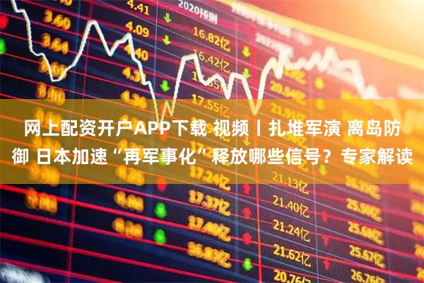 网上配资开户APP下载 视频丨扎堆军演 离岛防御 日本加速“再军事化”释放哪些信号？专家解读