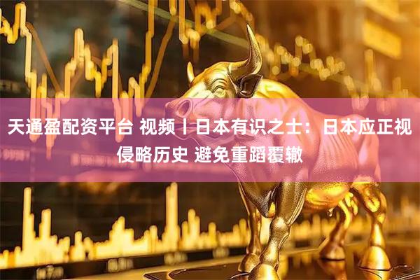 天通盈配资平台 视频丨日本有识之士：日本应正视侵略历史 避免重蹈覆辙