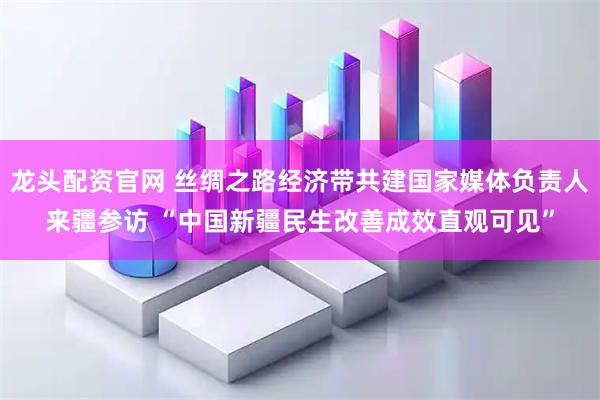 龙头配资官网 丝绸之路经济带共建国家媒体负责人来疆参访 “中国新疆民生改善成效直观可见”