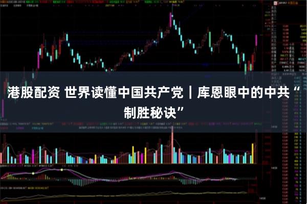 港股配资 世界读懂中国共产党｜库恩眼中的中共“制胜秘诀”