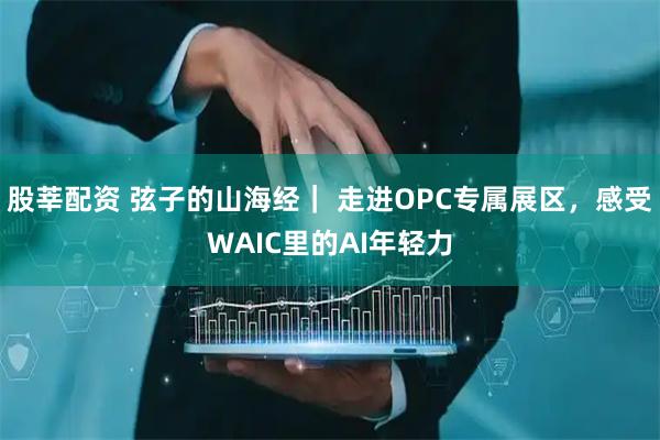 股莘配资 弦子的山海经｜ 走进OPC专属展区，感受WAIC里的AI年轻力