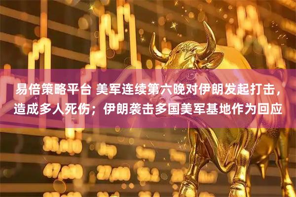 易倍策略平台 美军连续第六晚对伊朗发起打击，造成多人死伤；伊朗袭击多国美军基地作为回应