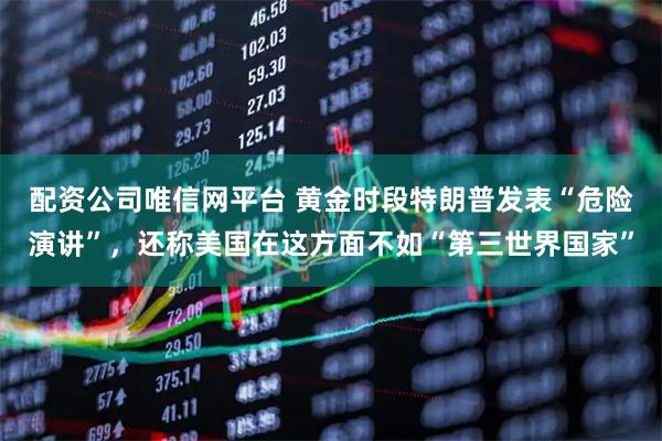 配资公司唯信网平台 黄金时段特朗普发表“危险演讲”，还称美国在这方面不如“第三世界国家”