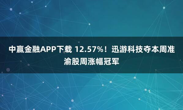 中赢金融APP下载 12.57%！迅游科技夺本周准渝股周涨幅冠军