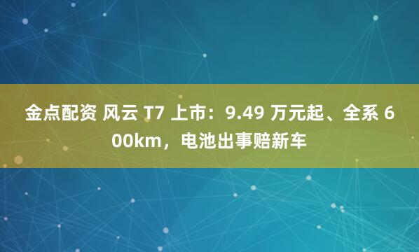 金点配资 风云 T7 上市：9.49 万元起、全系 600km，电池出事赔新车