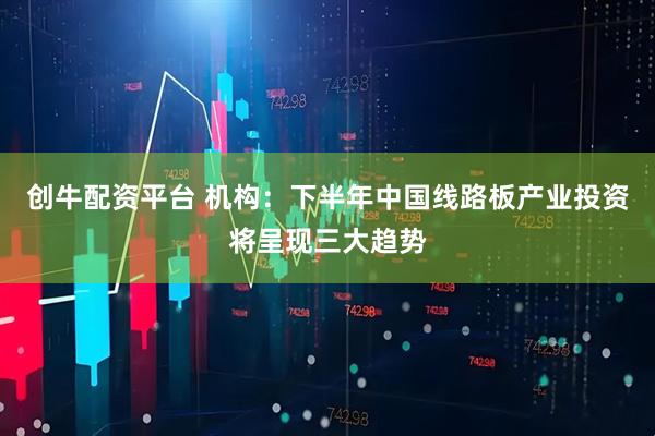 创牛配资平台 机构：下半年中国线路板产业投资将呈现三大趋势