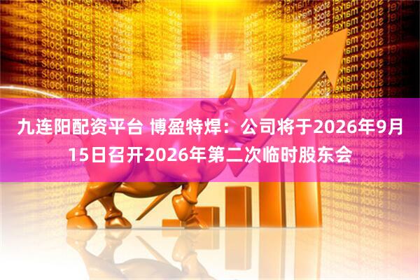 九连阳配资平台 博盈特焊：公司将于2026年9月15日召开2026年第二次临时股东会