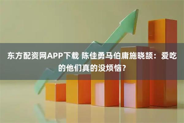 东方配资网APP下载 陈佳勇马伯庸施晓颉：爱吃的他们真的没烦恼？
